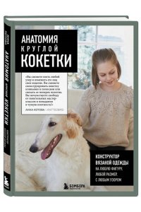 Котова А.И. Анатомия круглой КОКЕТКИ. Конструктор вязаной одежды на любую фигуру, любой размер, с любым узором