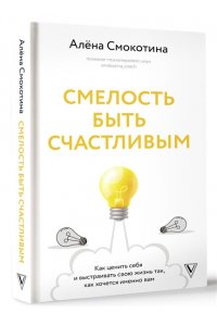 Смокотина А.Л. Смелость быть счастливым. Как ценить себя и выстраивать свою жизнь так, как хочется именно вам