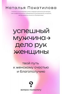 Покатилова Н.А. Успешный мужчина - дело рук женщины. Твой путь к женскому счастью и благополучию