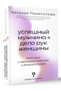 Покатилова Н.А. Успешный мужчина - дело рук женщины. Твой путь к женскому счастью и благополучию