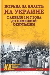 Бош Е.Б. XX NEW Борьба за власть на Украине с апреля 1917 года до немецкой оккупации(12+)