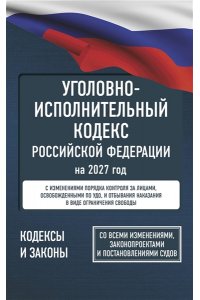 . Уголовно-исполнительный кодекс Российской Федерации на 2027 год. Со всеми изменениями, законопроектами и постановлениями судов