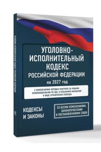 . Уголовно-исполнительный кодекс Российской Федерации на 2027 год. Со всеми изменениями, законопроектами и постановлениями судов