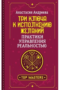 Андреева Анастасия Три ключа к исполнению желаний. Практики управления реальностью