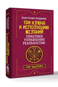 Андреева Анастасия Три ключа к исполнению желаний. Практики управления реальностью