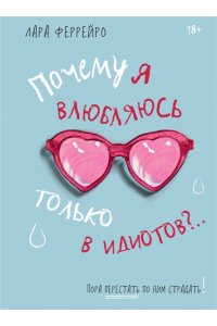 Феррейро Л. Почему я влюбляюсь только в идиотов?.. Пора перестать по ним страдать!