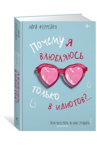 Феррейро Л. Почему я влюбляюсь только в идиотов?.. Пора перестать по ним страдать!