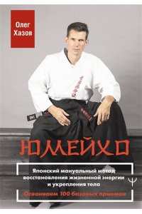 Хазов Олег Юмейхо. Японский мануальный метод восстановления жизненной энергии и укрепления тела. Осваиваем 100 базовых приемов