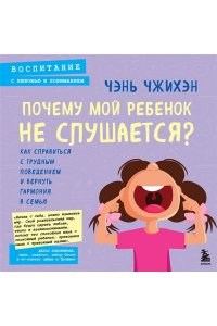 Чэнь Ч. Почему мой ребенок не слушается? Как справиться с трудным поведением и вернуть гармонию в семью