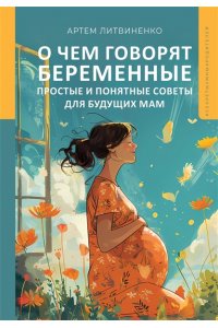 Литвиненко Артем Сергеевич О чем говорят беременные. Простые и понятные советы для будущих мам