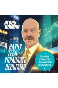 Шимко И.О. Я научу тебя управлять деньгами. Пошаговое руководство по финансовой независимости