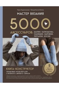 Курочкина Т. А. МАСТЕР ВЯЗАНИЯ. 5000 аксессуаров: ШАПКИ, КАПЮШОНЫ, МАНИШКИ, ВАРЕЖКИ, ПЕРЧАТКИ, НОСКИ. Книга-конструктор трендовых моделей для стильного зимнего образа