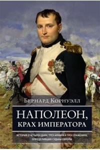 Корнуэлл Б. Наполеон, крах императора. История о четырех днях, трех армиях и трех сражениях, определивших судьбы