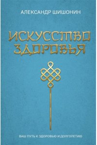 Шишонин А.Ю. Искусство здоровья. Ваш путь к здоровью и долголетию