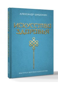 Шишонин А.Ю. Искусство здоровья. Ваш путь к здоровью и долголетию