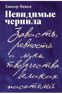 Пенья Хавьер Невидимые чернила: Зависть, ревность и муки творчества великих писателей