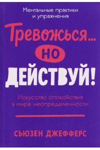 Джефферс Сьюзен Тревожься... но действуй! Искусство спокойствия в мире неопределённости. Ментальные практики и упраж