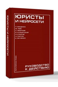Мищенко П.А., Тевс М.А., Леонтьев С.Д., Кальмуцкий В.О., Стригов Я.А., Партин А.М., Якуненко Е.С. Юристы и нейросети. Руководство к действию