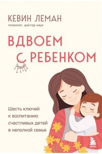 Леман К. Вдвоем с ребенком. Шесть ключей к воспитанию счастливых детей в неполной семье