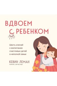 Леман К. Вдвоем с ребенком. Шесть ключей к воспитанию счастливых детей в неполной семье