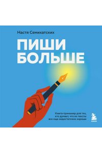 Семихатских А.А. Пиши больше. Книга-тренажер для тех, кто думает, что их тексты все еще недостаточно хороши