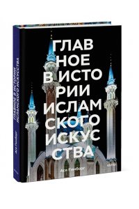 Ася Гимборг Главное в истории исламского искусства. Ключевые произведения, эпохи, династии, техники