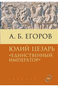 Егоров А. Юлий Цезарь.Единственный император