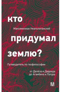 Неаполитанский М. Кто придумал землю? Путеводитель по геофилософии от Делёза и Деррида до Агамбена и Латура