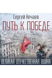 Нечаев С.Ю. Путь к Победе. Великая Отечественная война