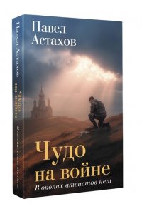 Астахов П.А. Чудо на войне. В окопах атеистов нет