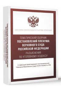 . Тематический сборник Постановлений Пленума Верховного Суда Российской Федерации. Разъяснения по Уголовному кодексу