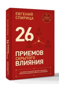 Спирица Е.В. 26 приемов скрытого влияния. Как менять ход переговоров и управлять процессом общения, влияя на собеседника