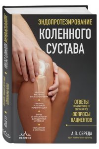 Середа А.П. Эндопротезирование коленного сустава: ответы практикующего врача на все вопросы пациентов