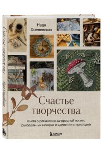 Хмелевская Н.А. Счастье творчества. Книга о романтике загородной жизни, рукодельных вечерах и единении с природой