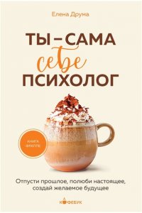 Друма Е. Ты - сама себе психолог. Отпусти прошлое, полюби настоящее, создай желаемое будущее.