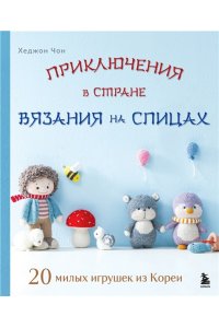 Чон Х. Приключения в стране вязания на спицах. 20 милых игрушек из Кореи