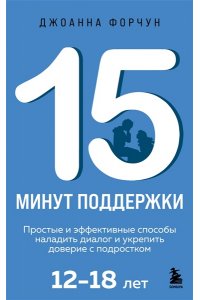 Форчун Джоанна 15 минут поддержки. Простые и эффективные способы наладить диалог и укрепить доверие с подростком. 12?18 лет