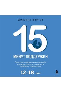Форчун Джоанна 15 минут поддержки. Простые и эффективные способы наладить диалог и укрепить доверие с подростком. 12?18 лет