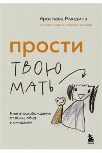 Рындина Я.С. Прости твою мать. Книга-освобождение от вины, обид и ожиданий