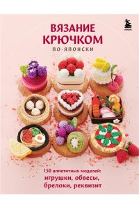 <не указано> Вязание крючком по-японски. 150 аппетитных моделей: игрушки, обвесы, брелоки, реквизит