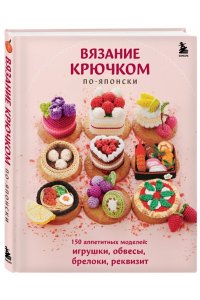 <не указано> Вязание крючком по-японски. 150 аппетитных моделей: игрушки, обвесы, брелоки, реквизит