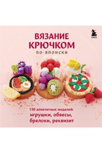 <не указано> Вязание крючком по-японски. 150 аппетитных моделей: игрушки, обвесы, брелоки, реквизит