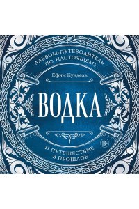 Кундель Е. Водка. Альбом-путеводитель по настоящему и путешествие в прошлое