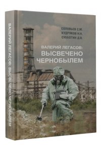 Соловьев С.М., Кудряков Н.Н., Субботин Д.В. Валерий Легасов: Высвечено Чернобылем