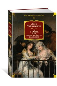 Фейхтвангер Л. Гойя, или Тернистый путь познания