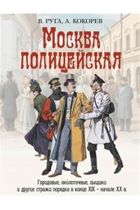 Руга В.Э.Кокорев А.О. Москва полицейская. Городовыеоколоточныесыщики и другие стражи порядка в конце XIX - начале XX в.
