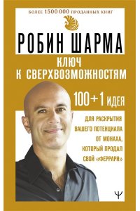 Шарма Р. КЛЮЧ К СВЕРХВОЗМОЖНОСТЯМ 100+1 идея для раскрытия вашего потенциала от монаха, который продал свой 