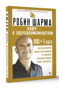 Шарма Р. КЛЮЧ К СВЕРХВОЗМОЖНОСТЯМ 100+1 идея для раскрытия вашего потенциала от монаха, который продал свой 