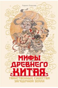 Королев К. Мифы Древнего Китая. Таинственные существа загадочной земли