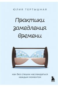 Тертышная Ю.А. Практики замедления времени. Как без спешки наслаждаться каждым моментом